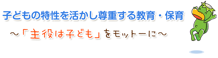 子どもの特性を活かし尊重する教育・保育 ～「主役は子ども」をモットーに～